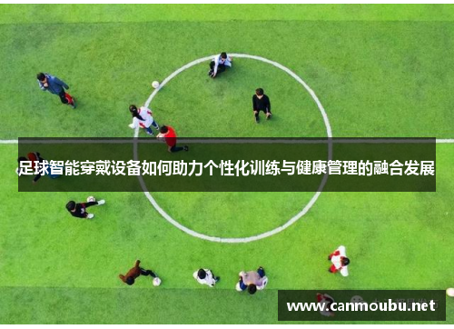 足球智能穿戴设备如何助力个性化训练与健康管理的融合发展